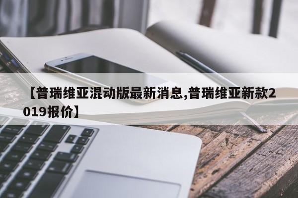 【普瑞维亚混动版最新消息,普瑞维亚新款2019报价】