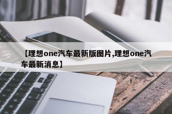 【理想one汽车最新版图片,理想one汽车最新消息】