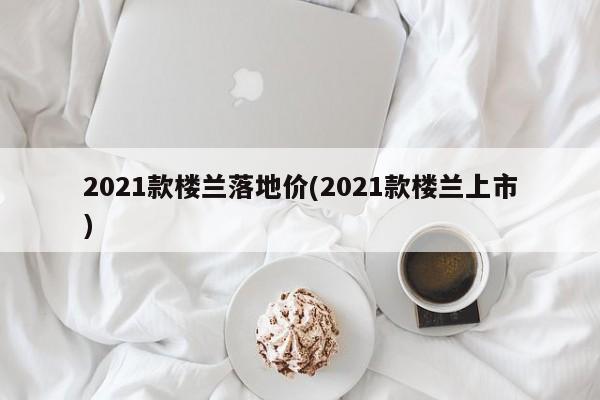 2021款楼兰落地价(2021款楼兰上市)