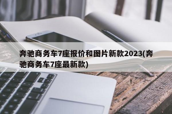 奔驰商务车7座报价和图片新款2023(奔驰商务车7座最新款)