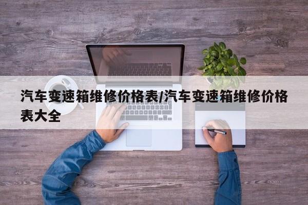 汽车变速箱维修价格表/汽车变速箱维修价格表大全