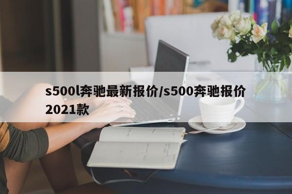 s500l奔驰最新报价/s500奔驰报价2021款