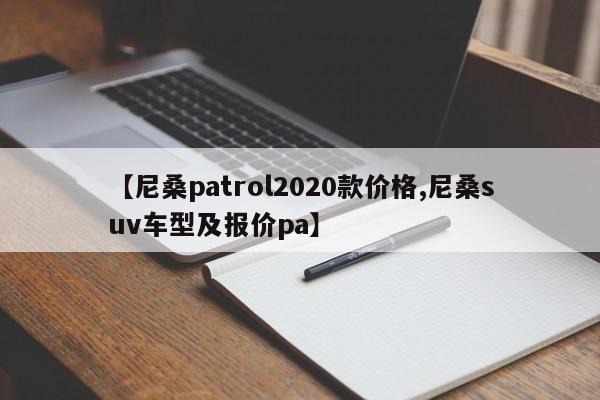 【尼桑patrol2020款价格,尼桑suv车型及报价pa】