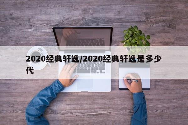 2020经典轩逸/2020经典轩逸是多少代
