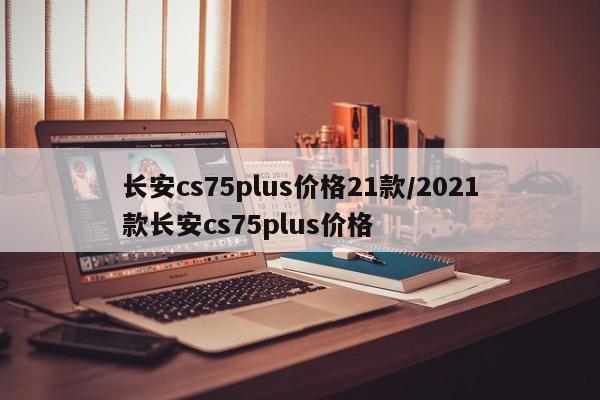 长安cs75plus价格21款/2021款长安cs75plus价格