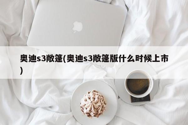 奥迪s3敞篷(奥迪s3敞篷版什么时候上市)
