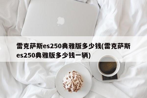 雷克萨斯es250典雅版多少钱(雷克萨斯es250典雅版多少钱一辆)