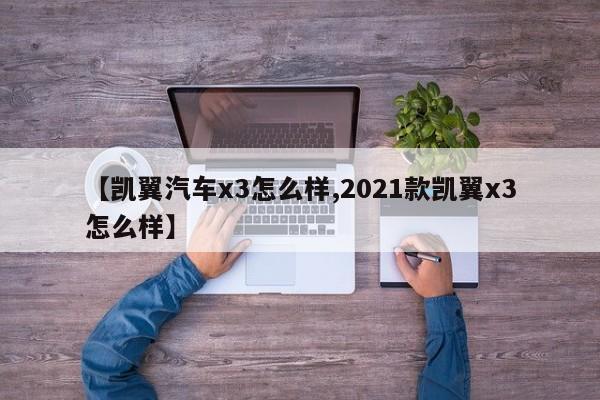 【凯翼汽车x3怎么样,2021款凯翼x3怎么样】